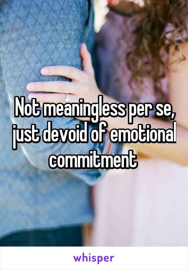 Not meaningless per se, just devoid of emotional commitment 