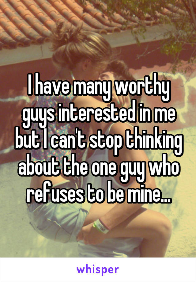 I have many worthy guys interested in me but I can't stop thinking about the one guy who refuses to be mine...