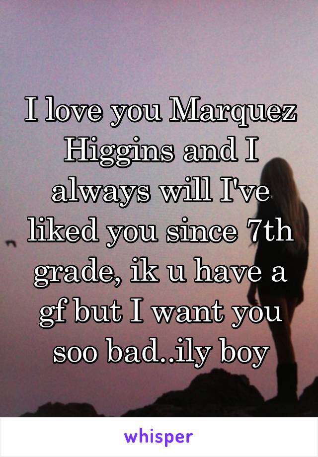 I love you Marquez Higgins and I always will I've liked you since 7th grade, ik u have a gf but I want you soo bad..ily boy