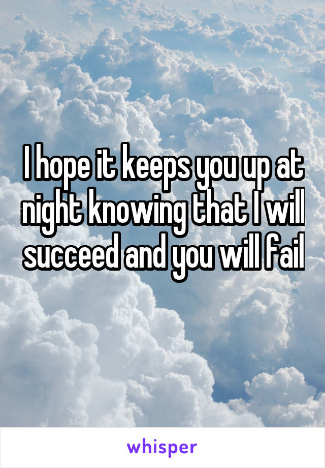 I hope it keeps you up at night knowing that I will succeed and you will fail 