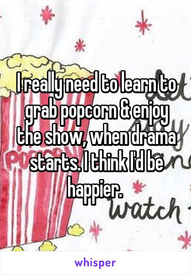 I really need to learn to grab popcorn & enjoy the show, when drama starts. I think I'd be happier. 