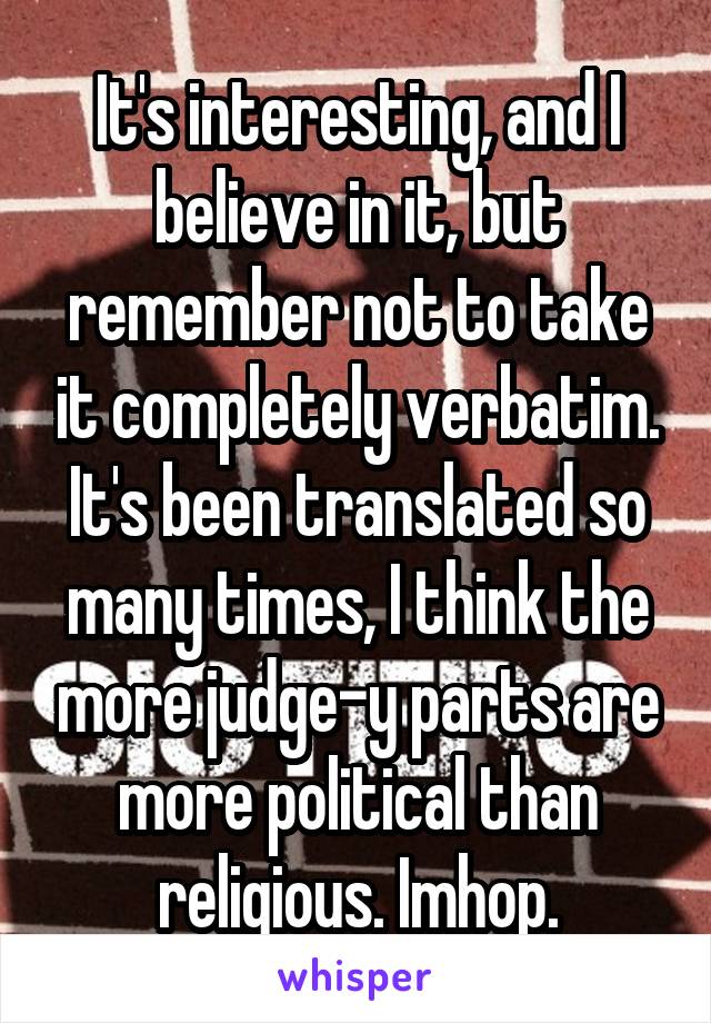 It's interesting, and I believe in it, but remember not to take it completely verbatim. It's been translated so many times, I think the more judge-y parts are more political than religious. Imhop.