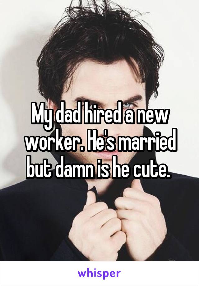 My dad hired a new worker. He's married but damn is he cute. 