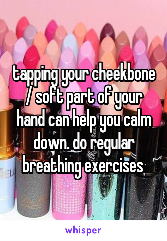 tapping your cheekbone / soft part of your hand can help you calm down. do regular breathing exercises 