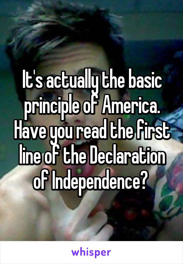 It's actually the basic principle of America. Have you read the first line of the Declaration of Independence? 