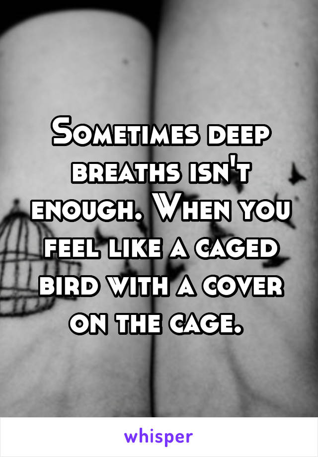 Sometimes deep breaths isn't enough. When you feel like a caged bird with a cover on the cage. 