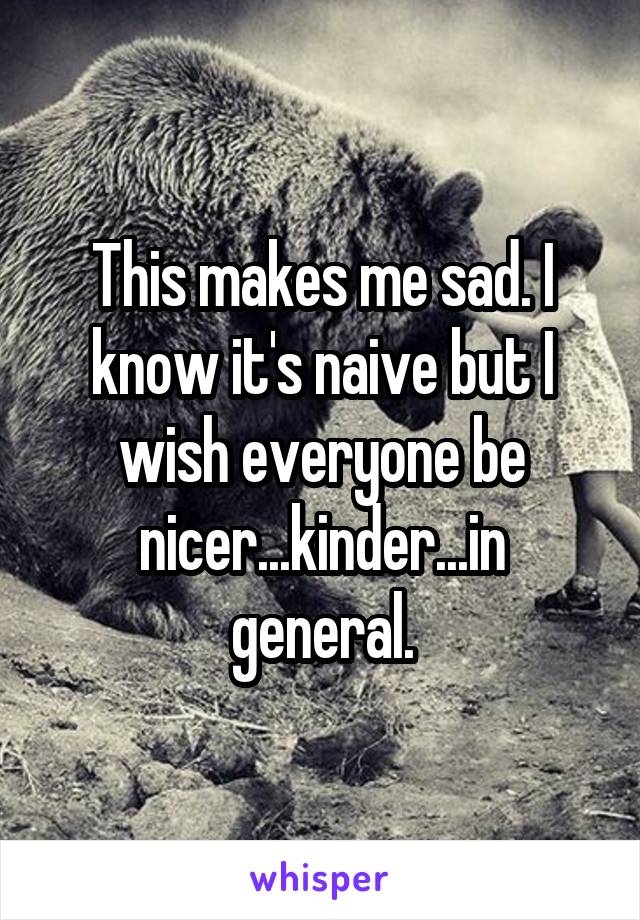 This makes me sad. I know it's naive but I wish everyone be nicer...kinder...in general.