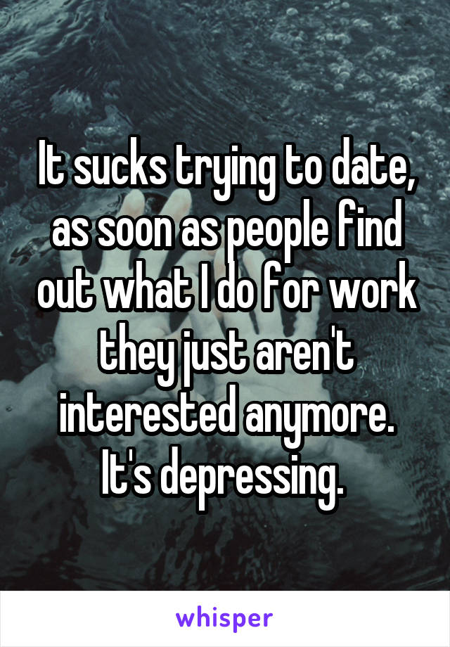 It sucks trying to date, as soon as people find out what I do for work they just aren't interested anymore. It's depressing. 