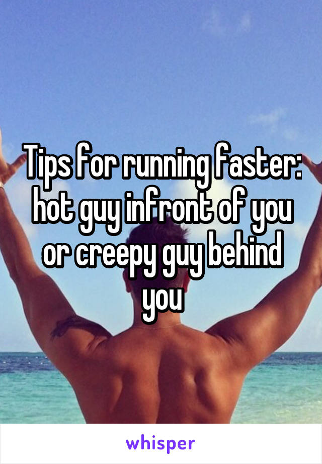 Tips for running faster: hot guy infront of you or creepy guy behind you