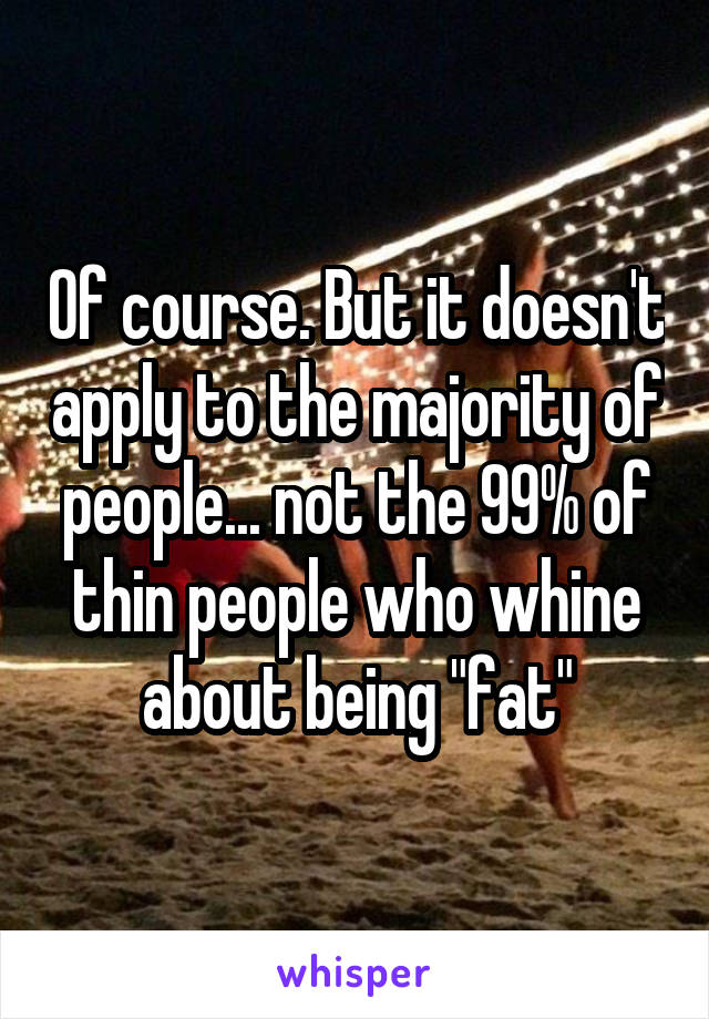 Of course. But it doesn't apply to the majority of people... not the 99% of thin people who whine about being "fat"