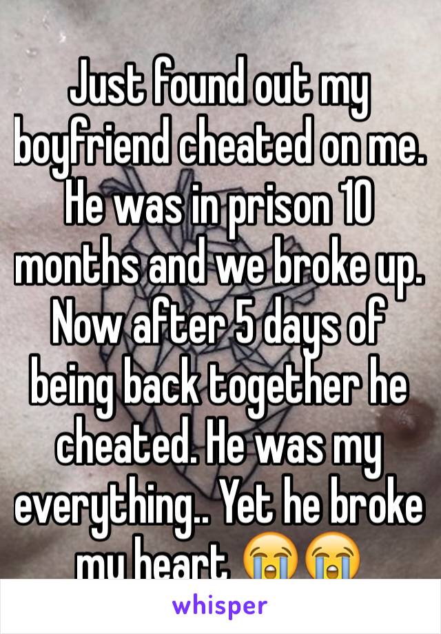 Just found out my boyfriend cheated on me. He was in prison 10 months and we broke up. Now after 5 days of being back together he cheated. He was my everything.. Yet he broke my heart 😭😭