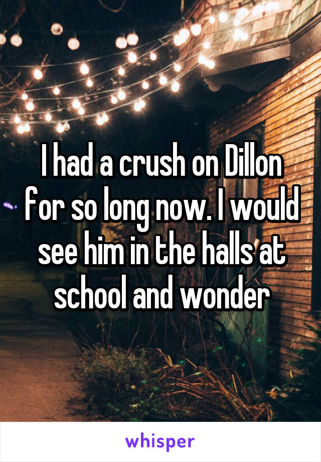 I had a crush on Dillon for so long now. I would see him in the halls at school and wonder