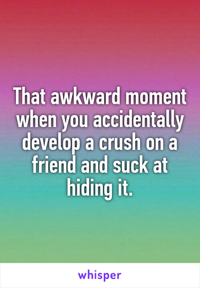 That awkward moment when you accidentally develop a crush on a friend and suck at hiding it.