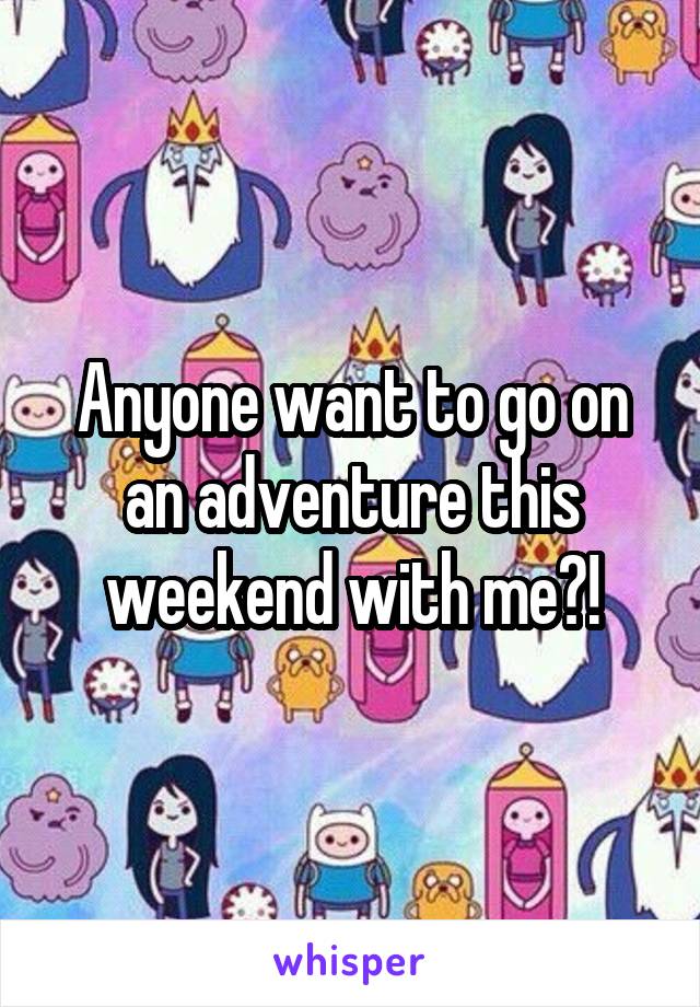 Anyone want to go on an adventure this weekend with me?!