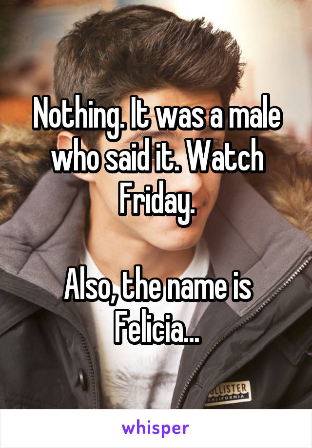 Nothing. It was a male who said it. Watch Friday.

Also, the name is Felicia...