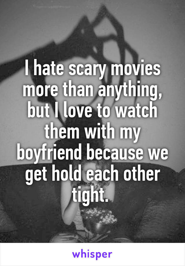 I hate scary movies more than anything, but I love to watch them with my boyfriend because we get hold each other tight. 