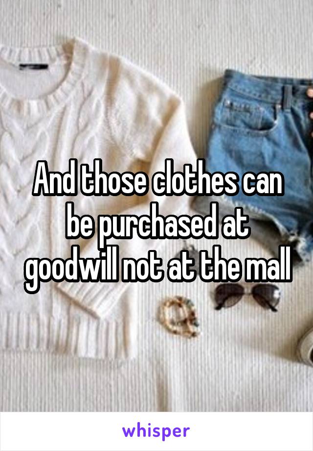 And those clothes can be purchased at goodwill not at the mall