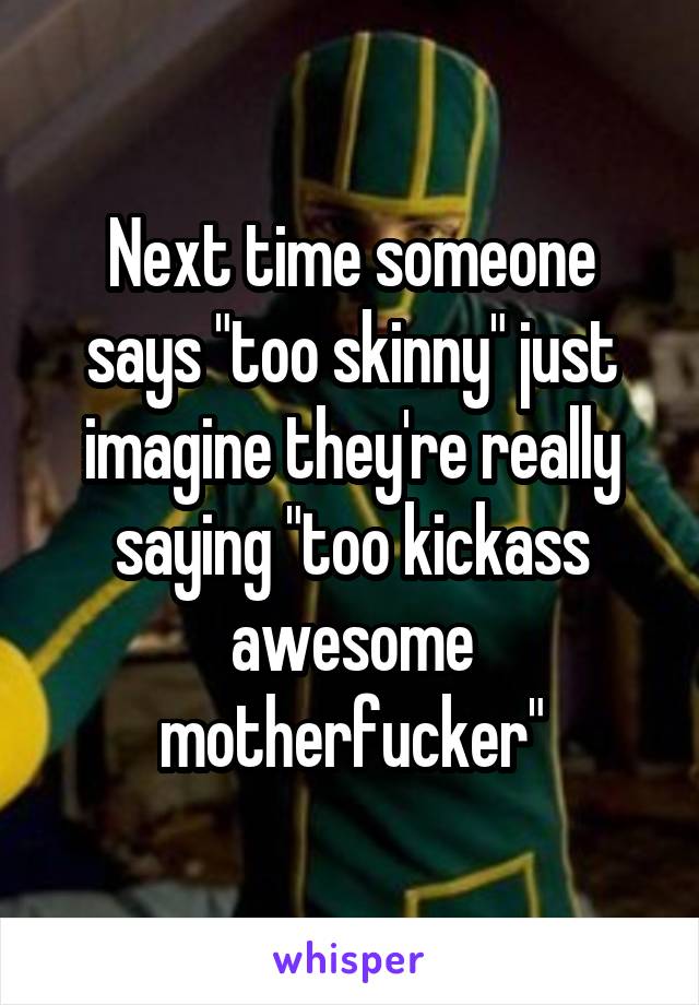 Next time someone says "too skinny" just imagine they're really saying "too kickass awesome motherfucker"