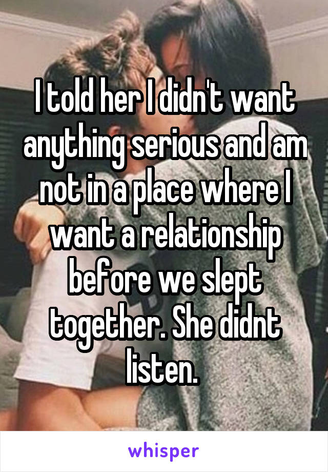 I told her I didn't want anything serious and am not in a place where I want a relationship before we slept together. She didnt listen. 