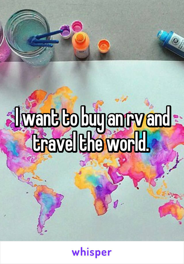 I want to buy an rv and travel the world. 