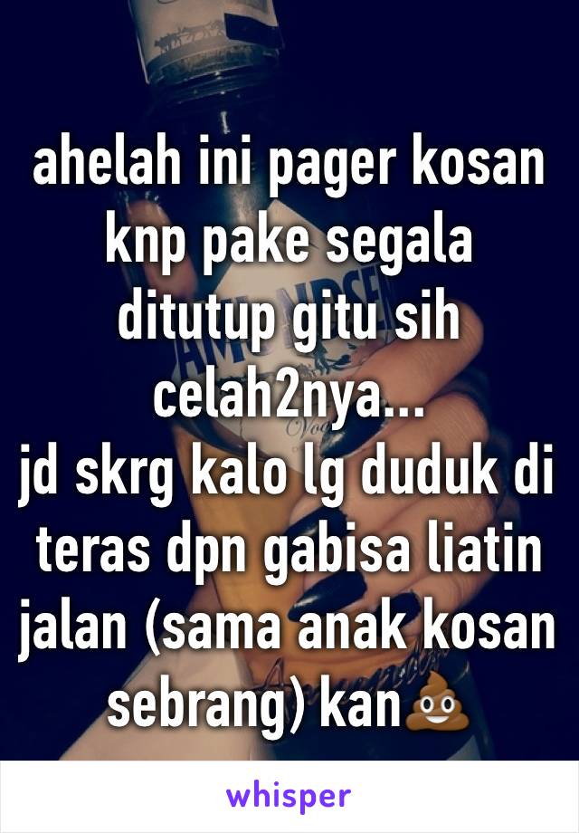 ahelah ini pager kosan knp pake segala ditutup gitu sih celah2nya...
jd skrg kalo lg duduk di teras dpn gabisa liatin jalan (sama anak kosan sebrang) kan💩