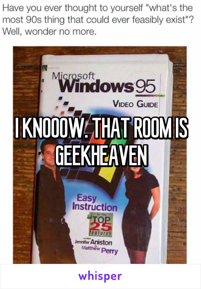 I KNOOOW. THAT ROOM IS GEEKHEAVEN