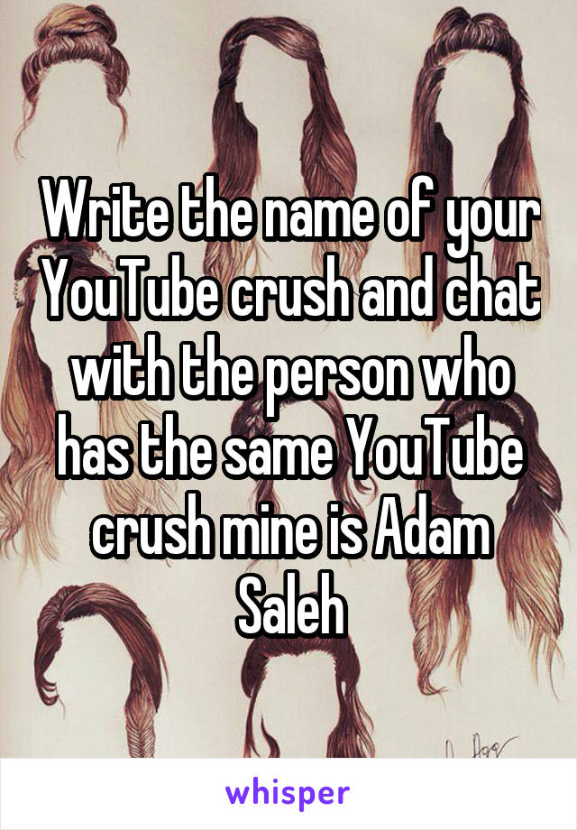 Write the name of your YouTube crush and chat with the person who has the same YouTube crush mine is Adam Saleh