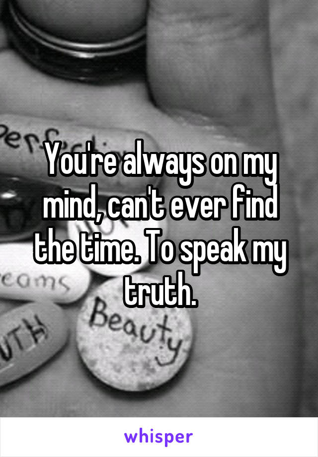 You're always on my mind, can't ever find the time. To speak my truth.