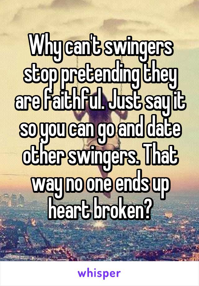 Why can't swingers stop pretending they are faithful. Just say it so you can go and date other swingers. That way no one ends up heart broken?
