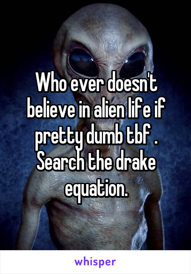 Who ever doesn't believe in alien life if pretty dumb tbf . Search the drake equation.