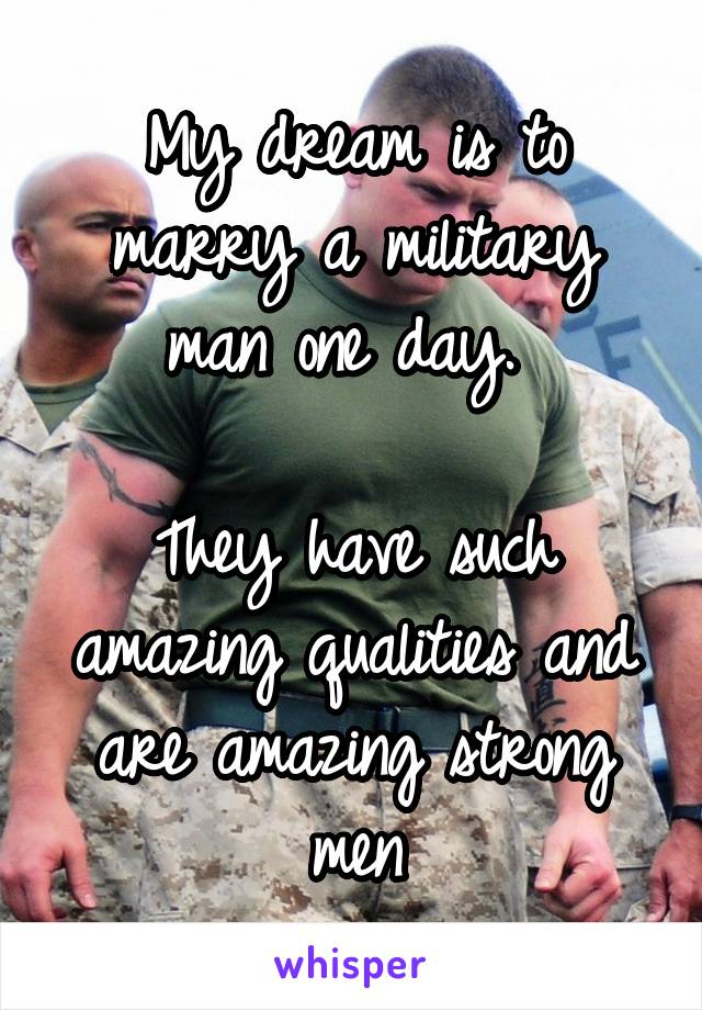 My dream is to marry a military man one day. 

They have such amazing qualities and are amazing strong men