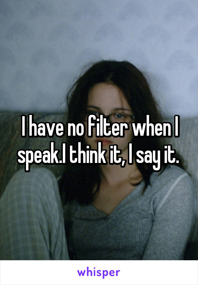 I have no filter when I speak.I think it, I say it. 