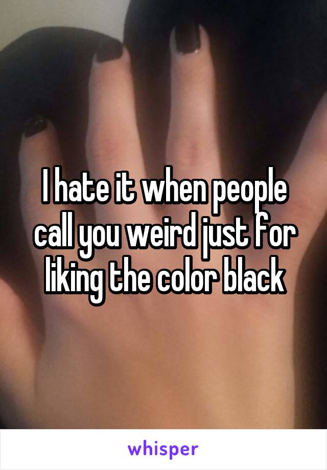 I hate it when people call you weird just for liking the color black