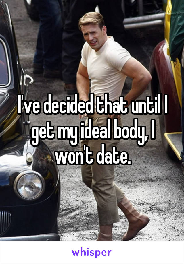 I've decided that until I get my ideal body, I won't date.