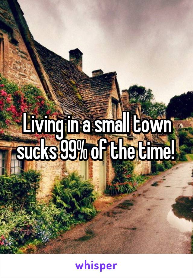 Living in a small town sucks 99% of the time! 