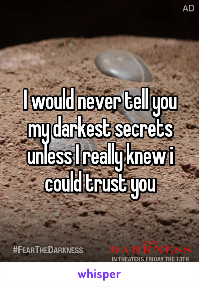 I would never tell you my darkest secrets unless I really knew i could trust you