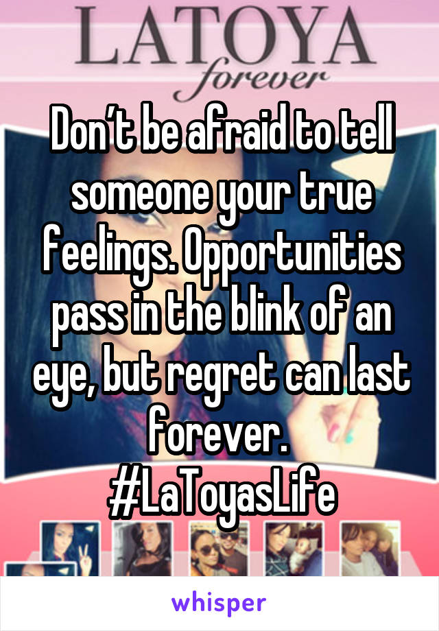 Don’t be afraid to tell someone your true feelings. Opportunities pass in the blink of an eye, but regret can last forever. 
#LaToyasLife