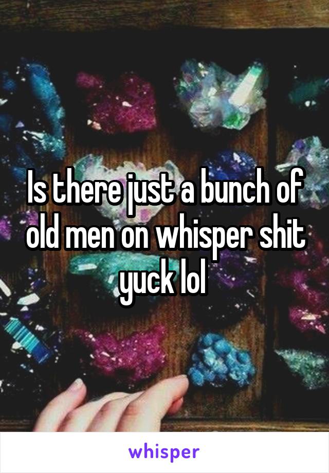 Is there just a bunch of old men on whisper shit yuck lol 