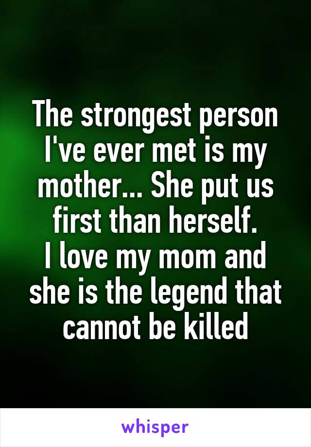 The strongest person I've ever met is my mother... She put us first than herself.
I love my mom and she is the legend that cannot be killed