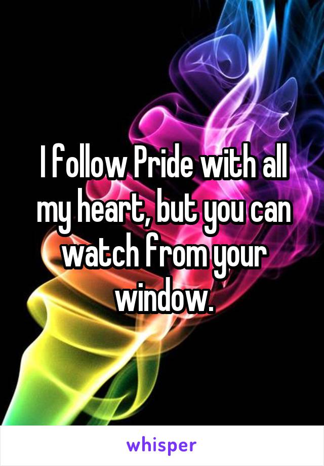 I follow Pride with all my heart, but you can watch from your window.