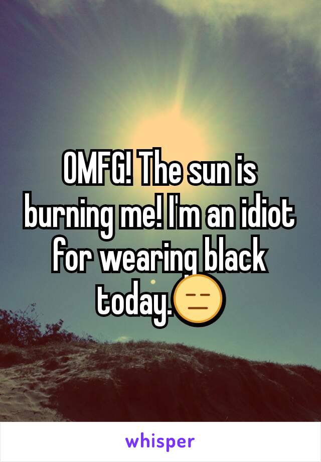 OMFG! The sun is burning me! I'm an idiot for wearing black today.😑