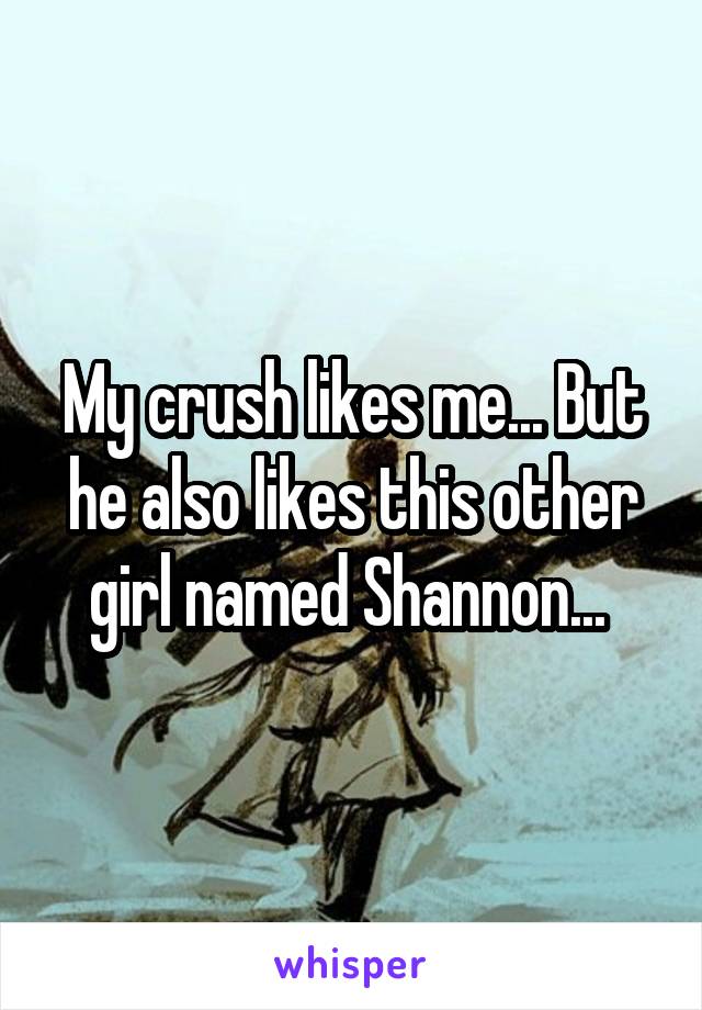 My crush likes me... But he also likes this other girl named Shannon... 