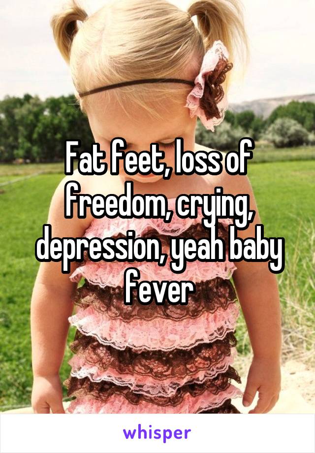 Fat feet, loss of freedom, crying, depression, yeah baby fever