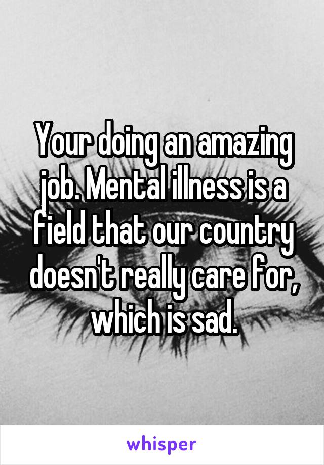 Your doing an amazing job. Mental illness is a field that our country doesn't really care for, which is sad.