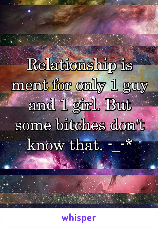 Relationship is ment for only 1 guy and 1 girl. But some bitches don't know that. -_-*
