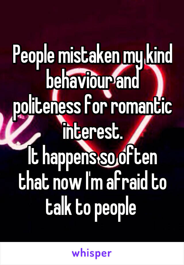 People mistaken my kind behaviour and politeness for romantic interest.
It happens so often that now I'm afraid to talk to people 