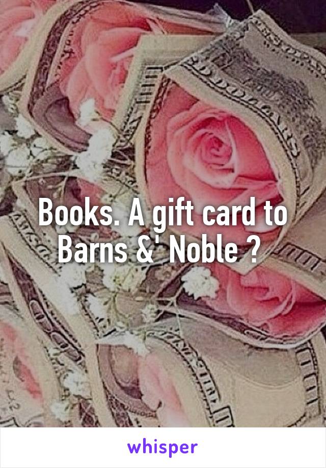 Books. A gift card to Barns &' Noble ? 