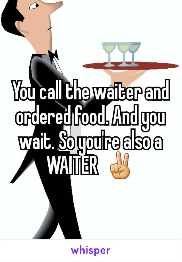 You call the waiter and ordered food. And you wait. So you're also a WAITER  ✌