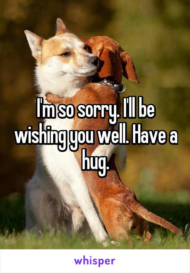 I'm so sorry. I'll be wishing you well. Have a hug.