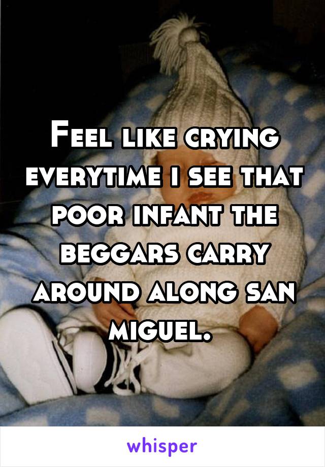 Feel like crying everytime i see that poor infant the beggars carry around along san miguel. 